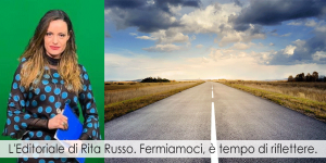 L'Editoriale di Rita Russo. Fermiamoci, è tempo di riflettere